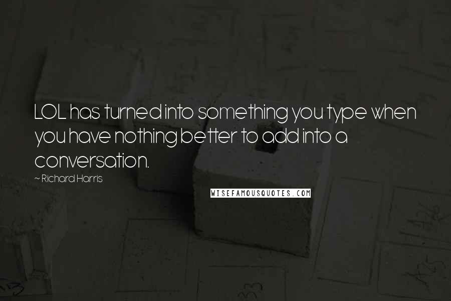 Richard Harris quotes: LOL has turned into something you type when you have nothing better to add into a conversation. Richard Harris quotes: LOL has turned into something you type when you have nothing better to add into a conversation.