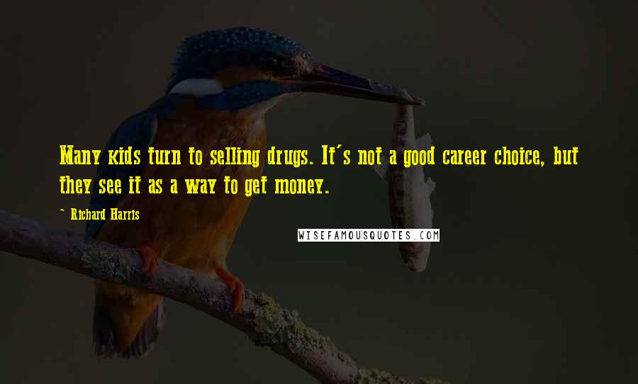 Richard Harris quotes: Many kids turn to selling drugs. It's not a good career choice, but they see it as a way to get money.