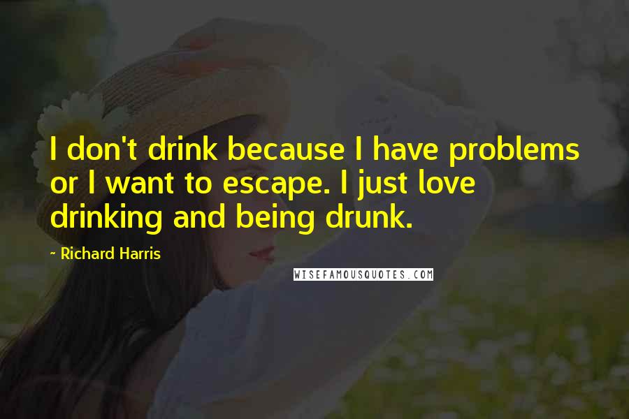 Richard Harris quotes: I don't drink because I have problems or I want to escape. I just love drinking and being drunk. Richard Harris quotes: I don't drink because I have problems or I want to escape. I just love drinking and being drunk.