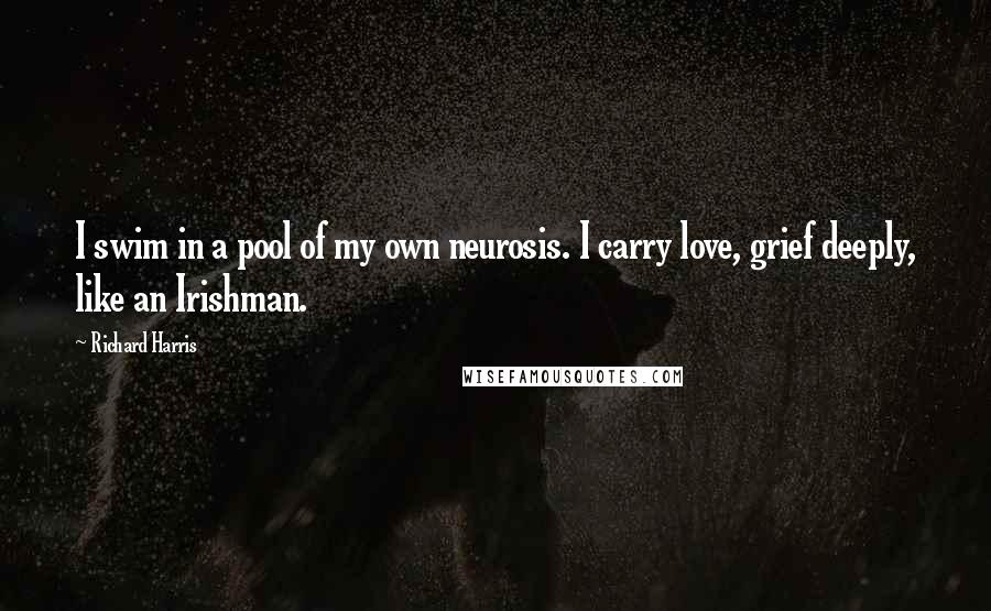 Richard Harris quotes: I swim in a pool of my own neurosis. I carry love, grief deeply, like an Irishman.