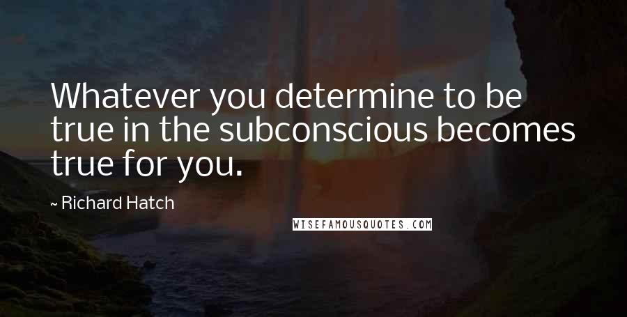 Richard Hatch quotes: Whatever you determine to be true in the subconscious becomes true for you.
