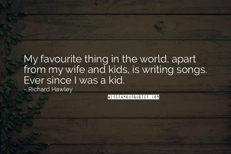 Richard Hawley quotes: My favourite thing in the world, apart from my wife and kids, is writing songs. Ever since I was a kid. Richard Hawley quotes: My favourite thing in the world, apart from my wife and kids, is writing songs. Ever since I was a kid.