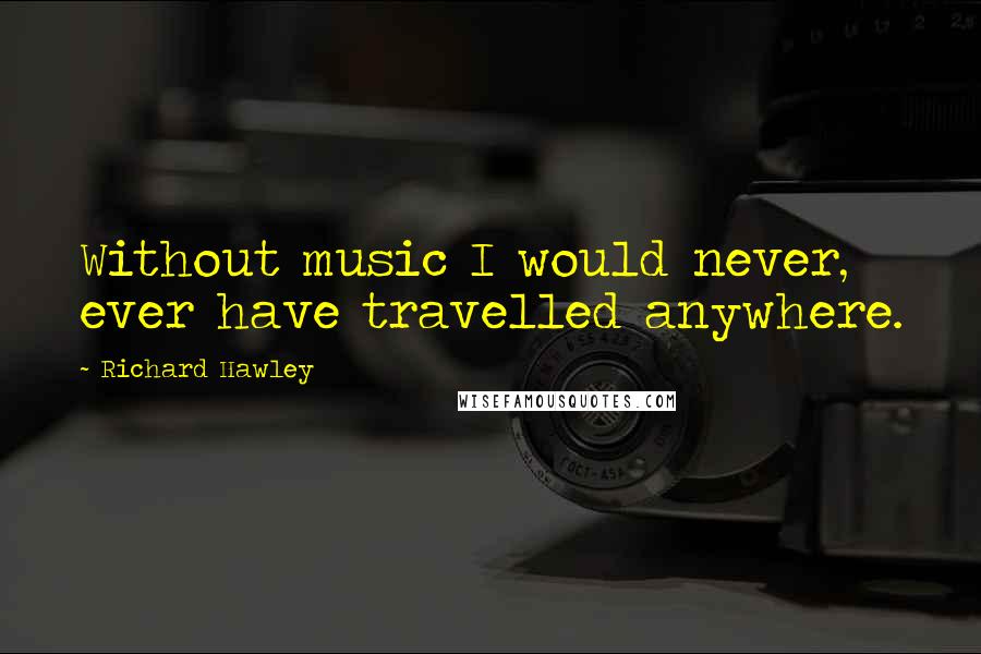 Richard Hawley quotes: Without music I would never, ever have travelled anywhere.
