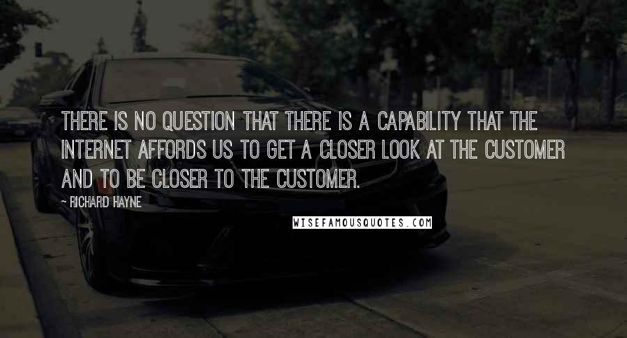 Richard Hayne quotes: There is no question that there is a capability that the Internet affords us to get a closer look at the customer and to be closer to the customer.