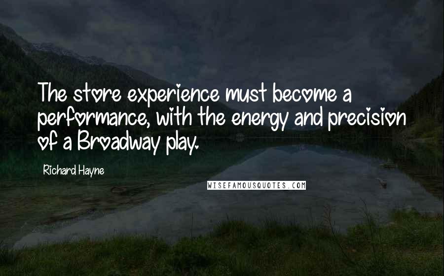 Richard Hayne quotes: The store experience must become a performance, with the energy and precision of a Broadway play.