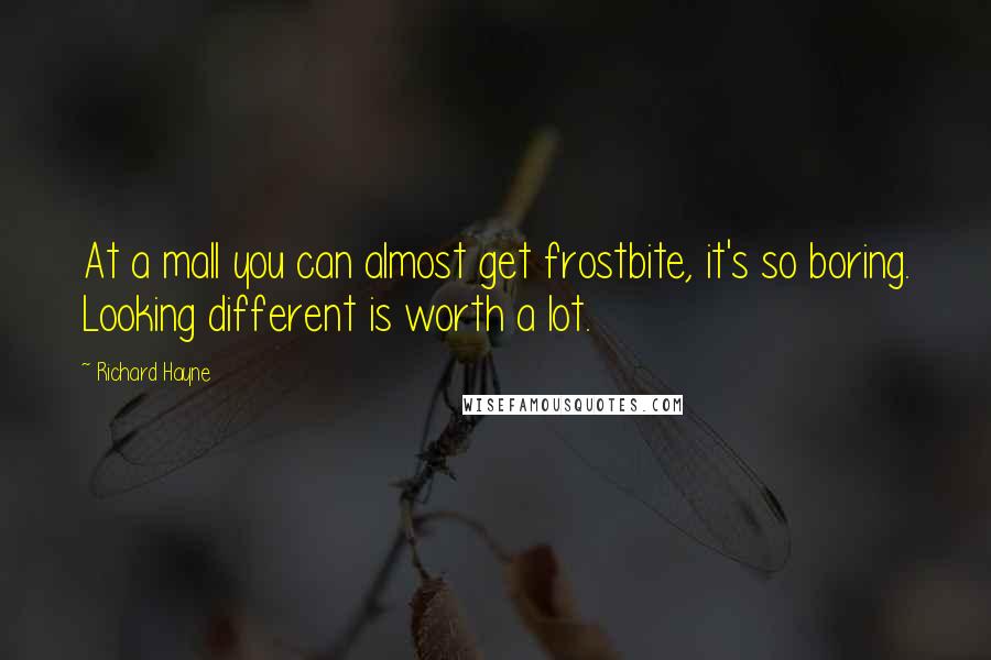 Richard Hayne quotes: At a mall you can almost get frostbite, it's so boring. Looking different is worth a lot.