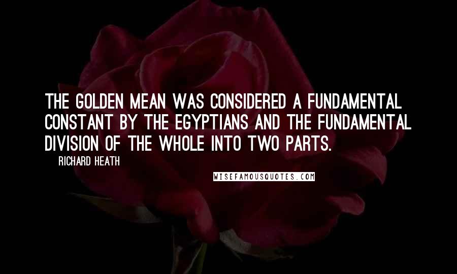 Richard Heath quotes: The Golden Mean was considered a fundamental constant by the Egyptians and the fundamental division of the whole into two parts.