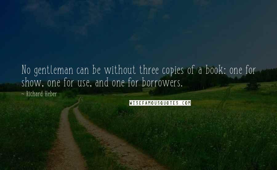 Richard Heber quotes: No gentleman can be without three copies of a book: one for show, one for use, and one for borrowers.