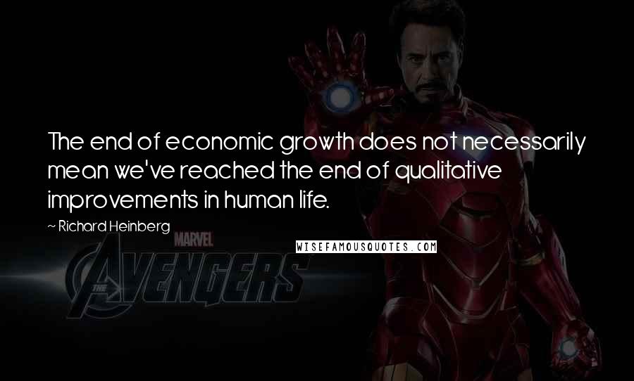 Richard Heinberg quotes: The end of economic growth does not necessarily mean we've reached the end of qualitative improvements in human life.