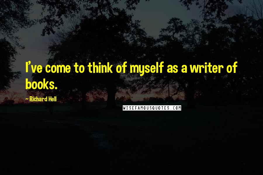 Richard Hell quotes: I've come to think of myself as a writer of books.