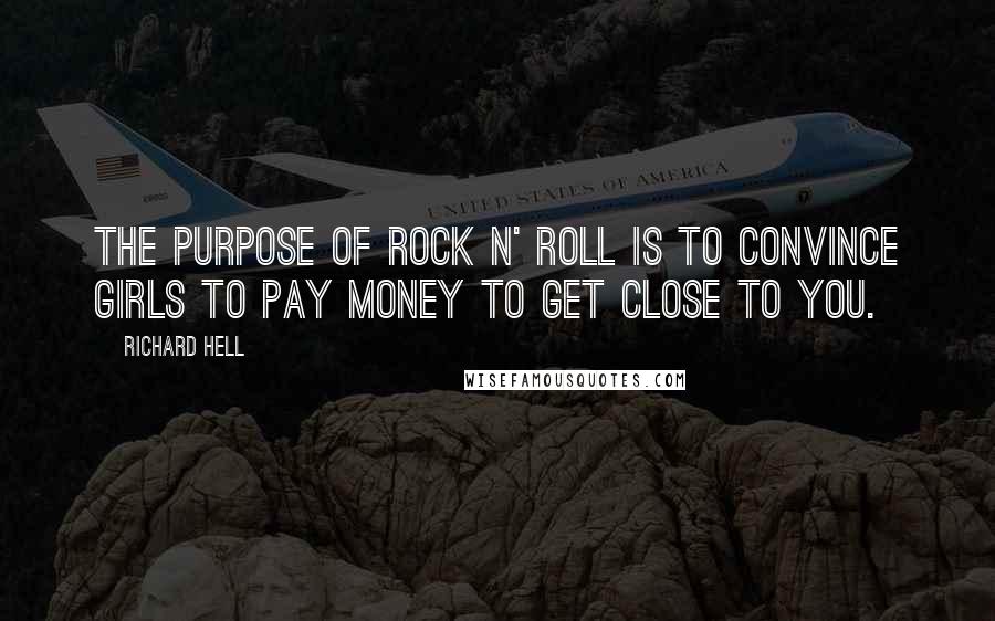 Richard Hell quotes: The purpose of rock n' roll is to convince girls to pay money to get close to you.