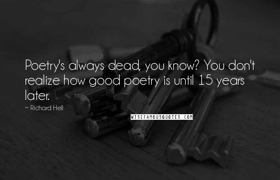 Richard Hell quotes: Poetry's always dead, you know? You don't realize how good poetry is until 15 years later.