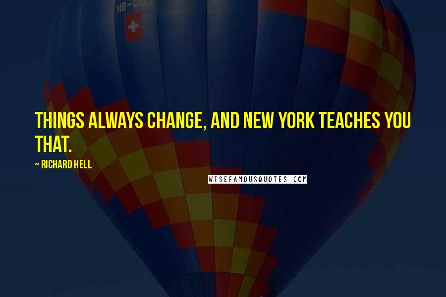 Richard Hell quotes: Things always change, and New York teaches you that.