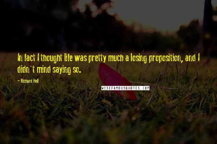 Richard Hell quotes: In fact I thought life was pretty much a losing proposition, and I didn't mind saying so.