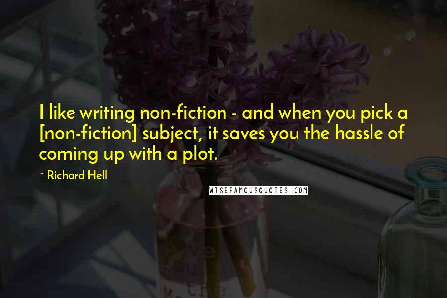 Richard Hell quotes: I like writing non-fiction - and when you pick a [non-fiction] subject, it saves you the hassle of coming up with a plot.