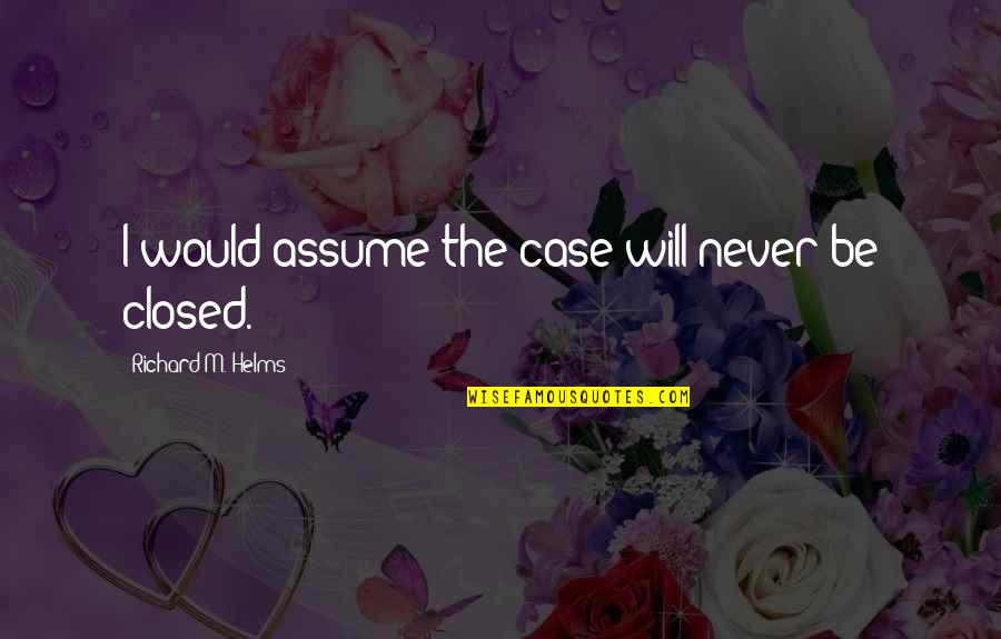 Richard Helms Quotes By Richard M. Helms: I would assume the case will never be Richard Helms Quotes By Richard M. Helms: I would assume the case will never be