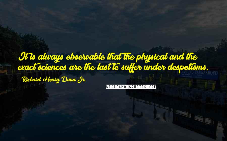 Richard Henry Dana Jr. quotes: It is always observable that the physical and the exact sciences are the last to suffer under despotisms.