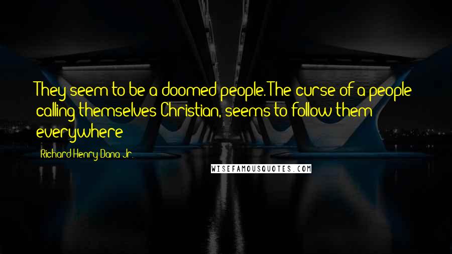 Richard Henry Dana Jr. quotes: They seem to be a doomed people. The curse of a people calling themselves Christian, seems to follow them everywhere;