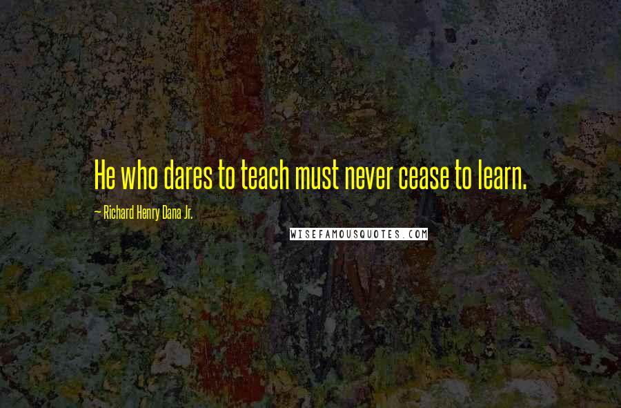 Richard Henry Dana Jr. quotes: He who dares to teach must never cease to learn.