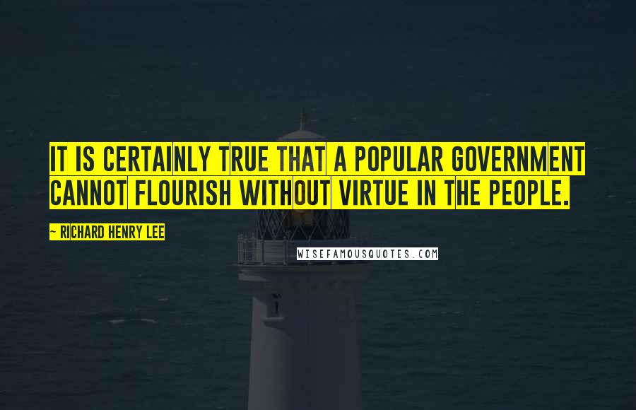 Richard Henry Lee quotes: It is certainly true that a popular government cannot flourish without virtue in the people.