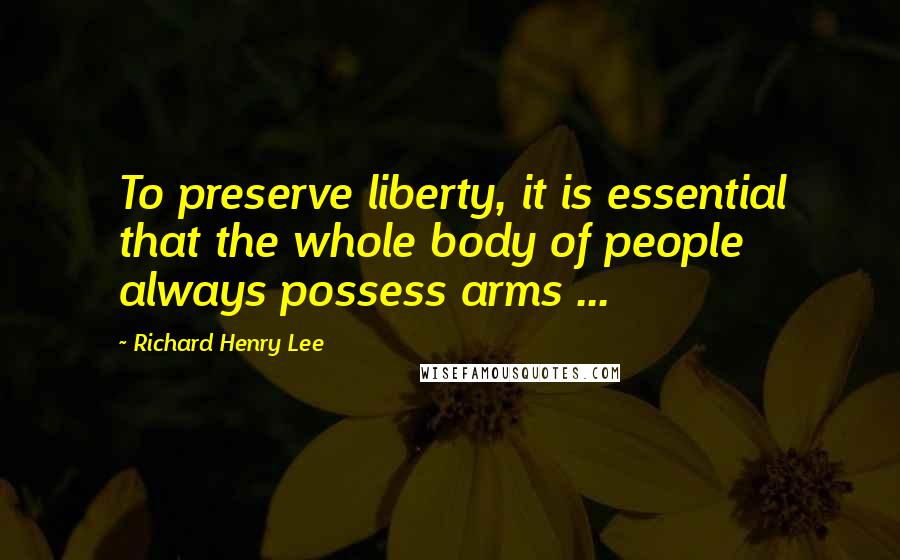 Richard Henry Lee quotes: To preserve liberty, it is essential that the whole body of people always possess arms ...