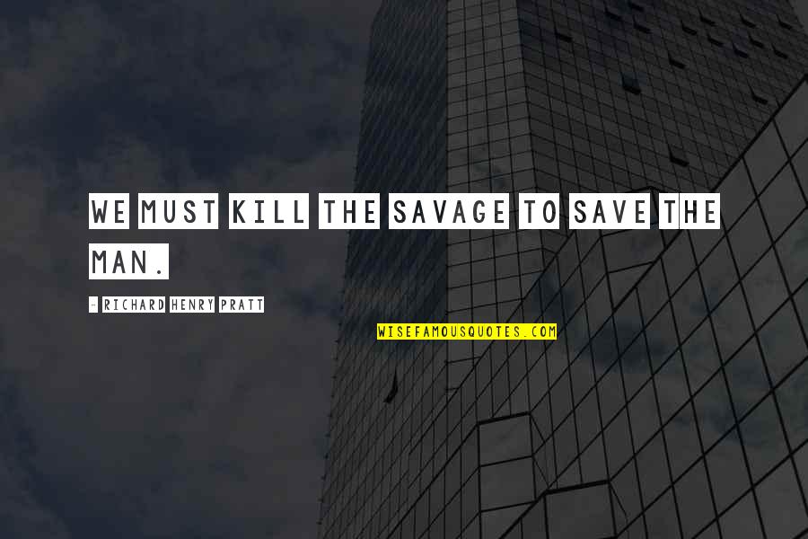 Richard Henry Pratt Quotes By Richard Henry Pratt: We must kill the savage to save the
