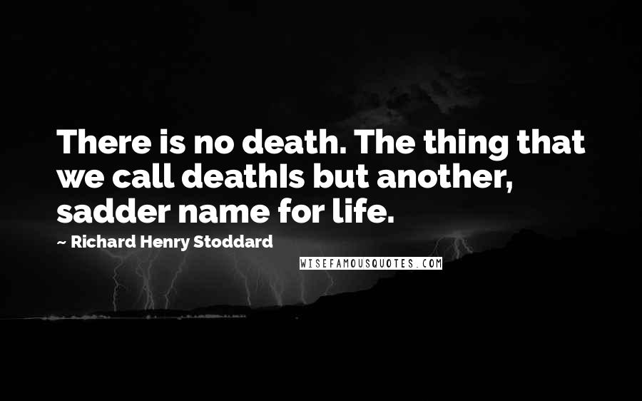 Richard Henry Stoddard quotes: There is no death. The thing that we call deathIs but another, sadder name for life.