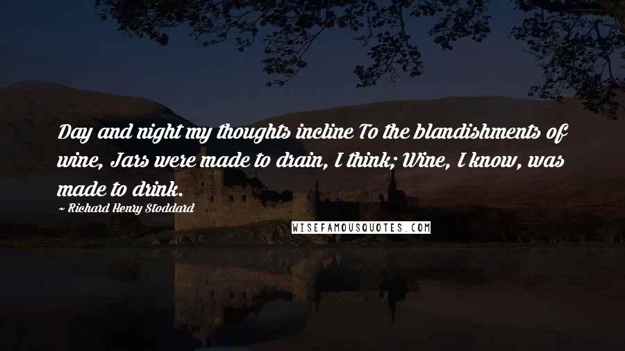 Richard Henry Stoddard quotes: Day and night my thoughts incline To the blandishments of wine, Jars were made to drain, I think; Wine, I know, was made to drink.
