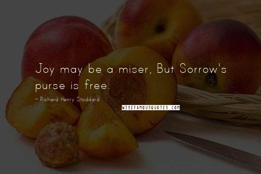 Richard Henry Stoddard quotes: Joy may be a miser, But Sorrow's purse is free.
