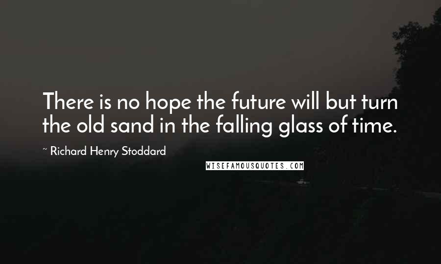 Richard Henry Stoddard quotes: There is no hope the future will but turn the old sand in the falling glass of time.