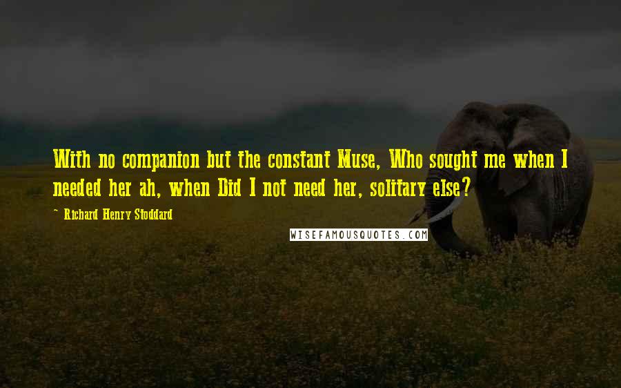 Richard Henry Stoddard quotes: With no companion but the constant Muse, Who sought me when I needed her ah, when Did I not need her, solitary else?