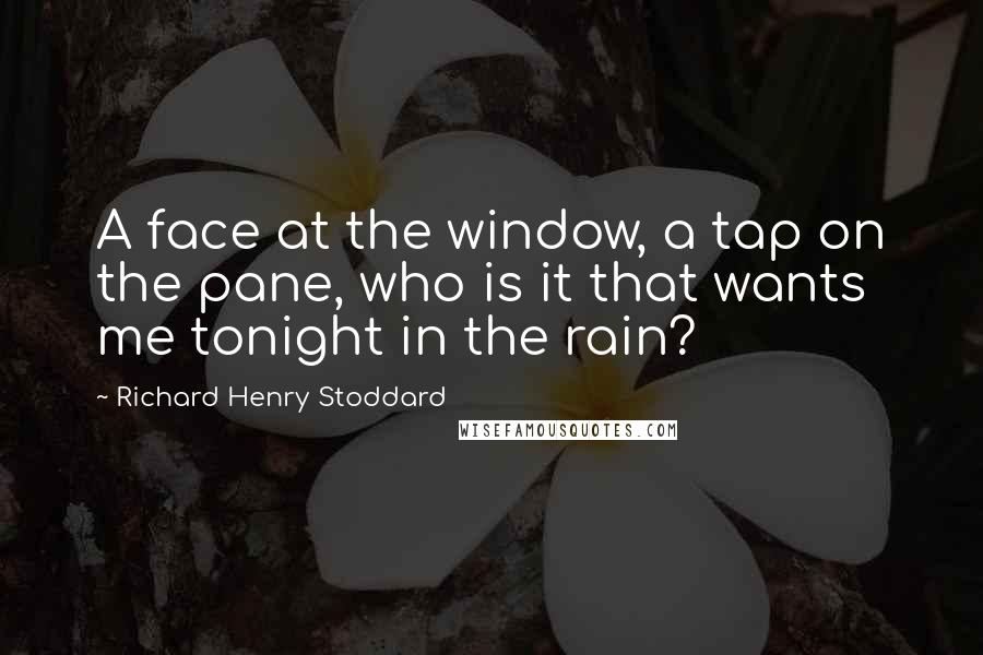 Richard Henry Stoddard quotes: A face at the window, a tap on the pane, who is it that wants me tonight in the rain?