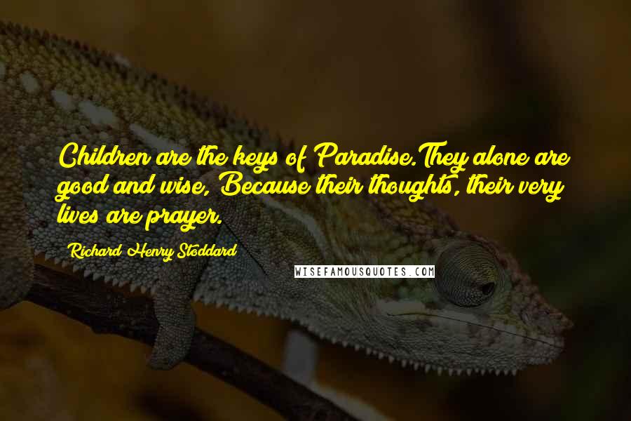 Richard Henry Stoddard quotes: Children are the keys of Paradise.They alone are good and wise, Because their thoughts, their very lives are prayer.