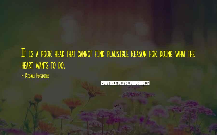 Richard Hofstadter quotes: It is a poor head that cannot find plausible reason for doing what the heart wants to do.