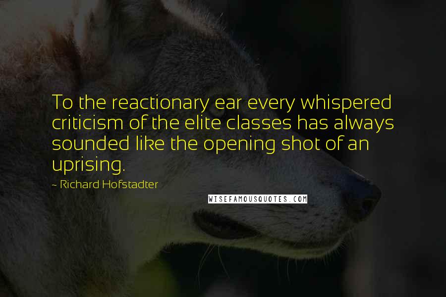 Richard Hofstadter quotes: To the reactionary ear every whispered criticism of the elite classes has always sounded like the opening shot of an uprising.