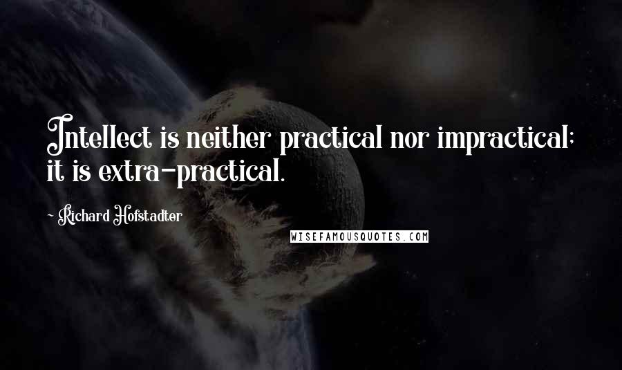 Richard Hofstadter quotes: Intellect is neither practical nor impractical; it is extra-practical.