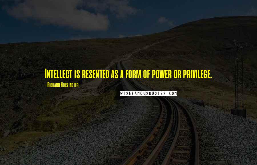 Richard Hofstadter quotes: Intellect is resented as a form of power or privilege.