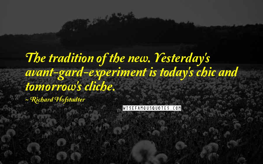 Richard Hofstadter quotes: The tradition of the new. Yesterday's avant-gard-experiment is today's chic and tomorrow's cliche.