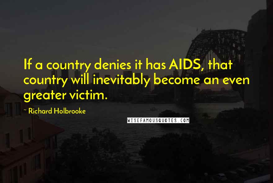 Richard Holbrooke quotes: If a country denies it has AIDS, that country will inevitably become an even greater victim.