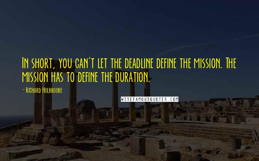 Richard Holbrooke quotes: In short, you can't let the deadline define the mission. The mission has to define the duration.