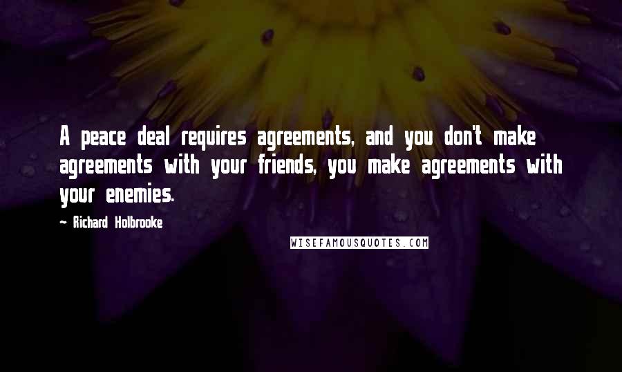 Richard Holbrooke quotes: A peace deal requires agreements, and you don't make agreements with your friends, you make agreements with your enemies.