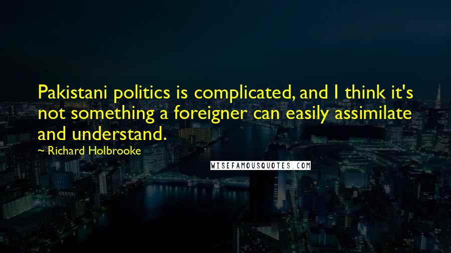 Richard Holbrooke quotes: Pakistani politics is complicated, and I think it's not something a foreigner can easily assimilate and understand.