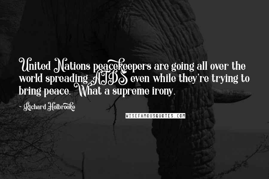 Richard Holbrooke quotes: United Nations peacekeepers are going all over the world spreading AIDS even while they're trying to bring peace. What a supreme irony.