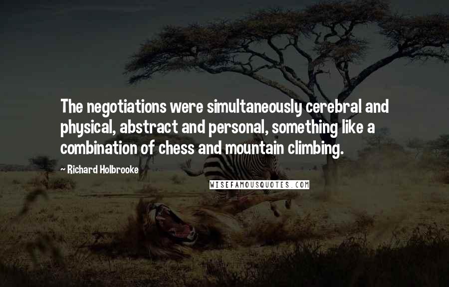 Richard Holbrooke quotes: The negotiations were simultaneously cerebral and physical, abstract and personal, something like a combination of chess and mountain climbing.