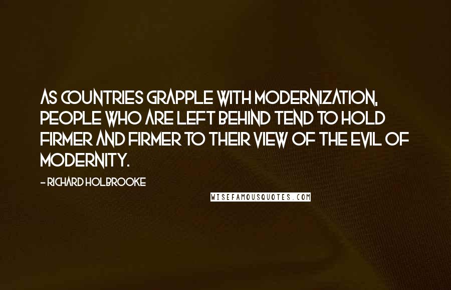 Richard Holbrooke quotes: As countries grapple with modernization, people who are left behind tend to hold firmer and firmer to their view of the evil of modernity.