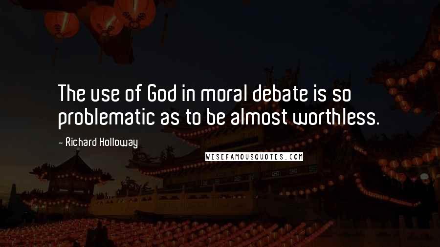 Richard Holloway quotes: The use of God in moral debate is so problematic as to be almost worthless.