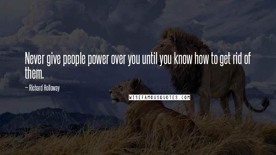 Richard Holloway quotes: Never give people power over you until you know how to get rid of them.