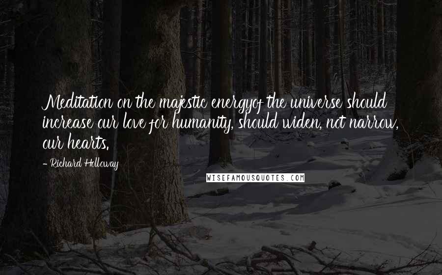 Richard Holloway quotes: Meditation on the majestic energyof the universe should increase our love for humanity, should widen, not narrow, our hearts.