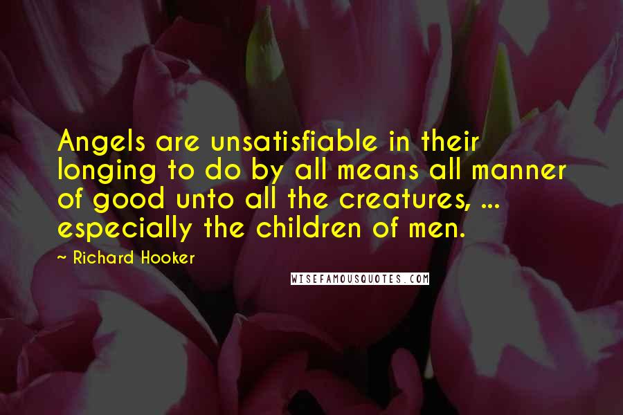 Richard Hooker quotes: Angels are unsatisfiable in their longing to do by all means all manner of good unto all the creatures, ... especially the children of men.