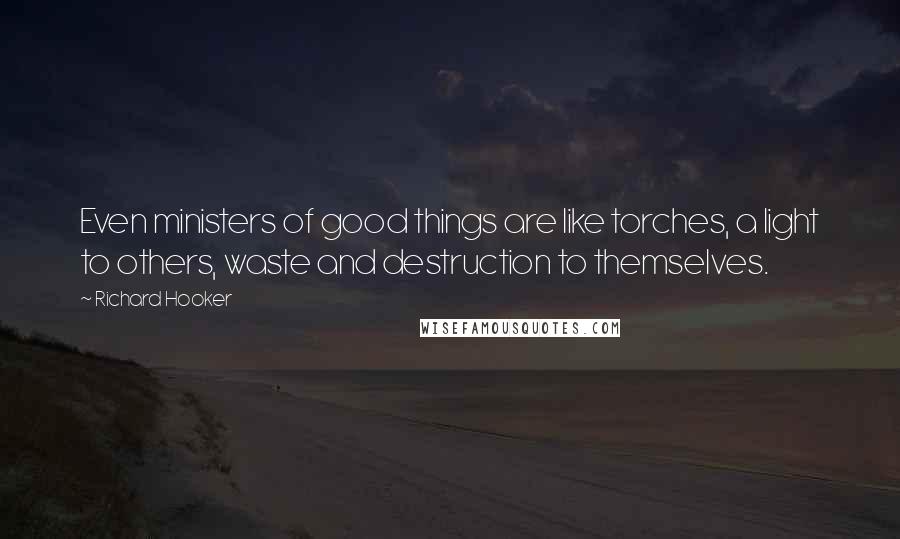 Richard Hooker quotes: Even ministers of good things are like torches, a light to others, waste and destruction to themselves.